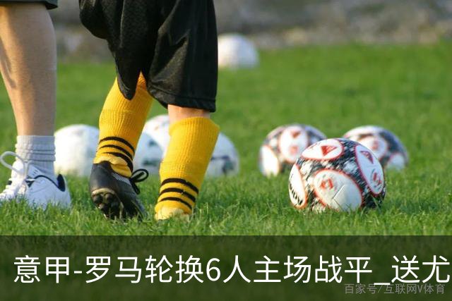 意甲-罗马轮换6人主场战平 送尤文提前3轮锁前四